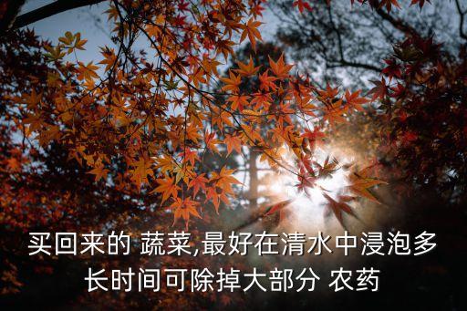 買回來的 蔬菜,最好在清水中浸泡多長時間可除掉大部分 農藥