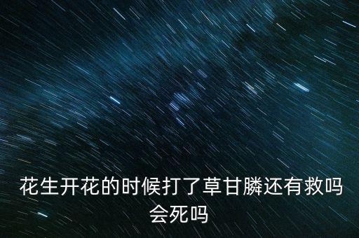  花生開花的時(shí)候打了草甘膦還有救嗎會(huì)死嗎