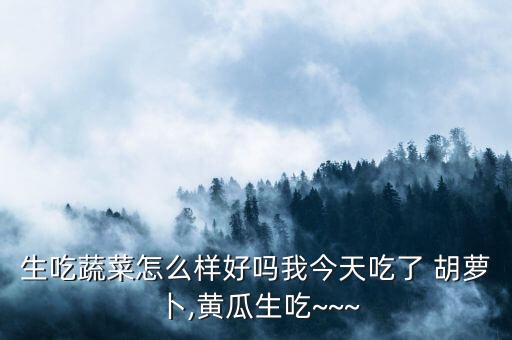 生吃蔬菜怎么樣好嗎我今天吃了 胡蘿卜,黃瓜生吃~~~