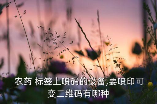  農(nóng)藥 標(biāo)簽上噴碼的設(shè)備,要噴印可變二維碼有哪種