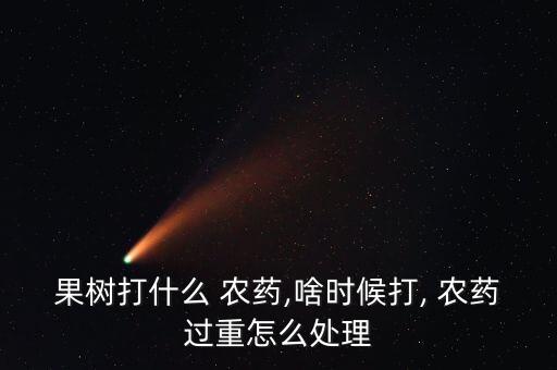 果樹打什么 農藥,啥時候打, 農藥過重怎么處理