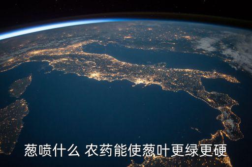 蔥噴什么 農藥能使蔥葉更綠更硬