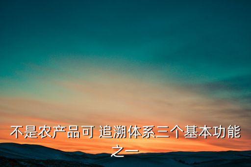 不是農(nóng)產(chǎn)品可 追溯體系三個(gè)基本功能之一