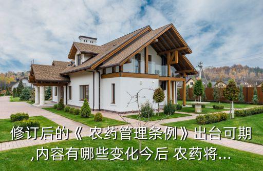 修訂后的《 農藥管理條例》出臺可期,內容有哪些變化今后 農藥將...