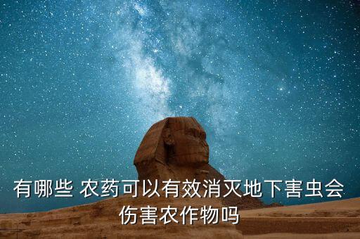有哪些 農(nóng)藥可以有效消滅地下害蟲會傷害農(nóng)作物嗎