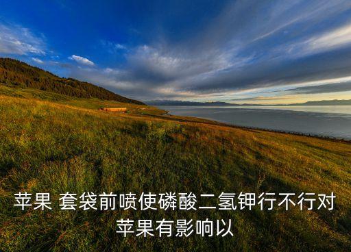 蘋果 套袋前噴使磷酸二氫鉀行不行對蘋果有影響以