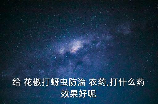 給 花椒打蚜蟲防治 農藥,打什么藥效果好呢
