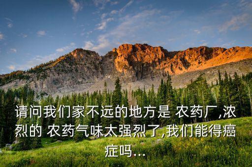 請問我們家不遠的地方是 農藥廠,濃烈的 農藥氣味太強烈了,我們能得癌癥嗎...