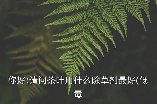 你好:請問茶葉用什么除草劑最好(低毒