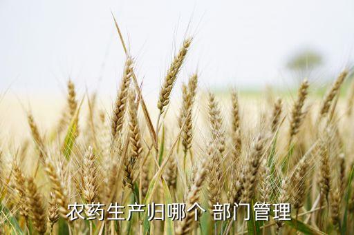 農藥出現問題什么部門管,農藥許可證在什么部門辦理