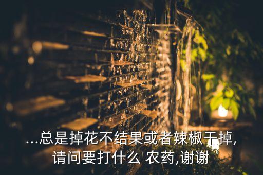 ...總是掉花不結果或者辣椒干掉,請問要打什么 農藥,謝謝