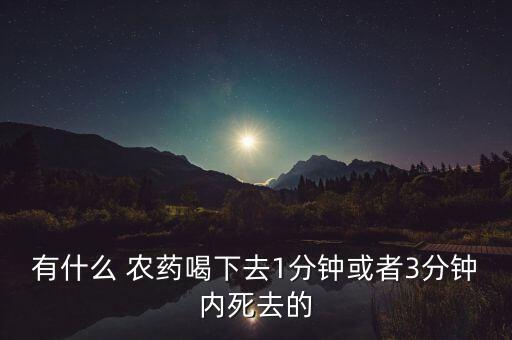 有什么 農藥喝下去1分鐘或者3分鐘內死去的