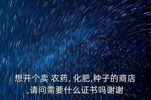 想開個賣 農藥, 化肥,種子的商店,請問需要什么證書嗎謝謝