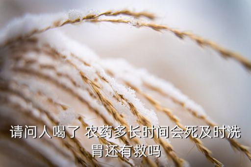 請問人喝了 農藥多長時間會死及時洗胃還有救嗎