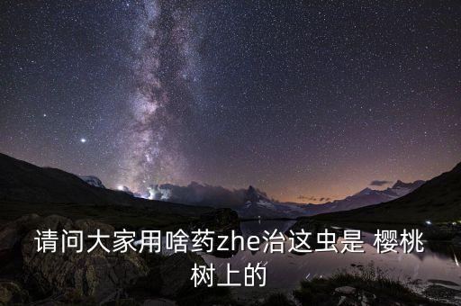 請問大家用啥藥zhe治這蟲是 櫻桃樹上的