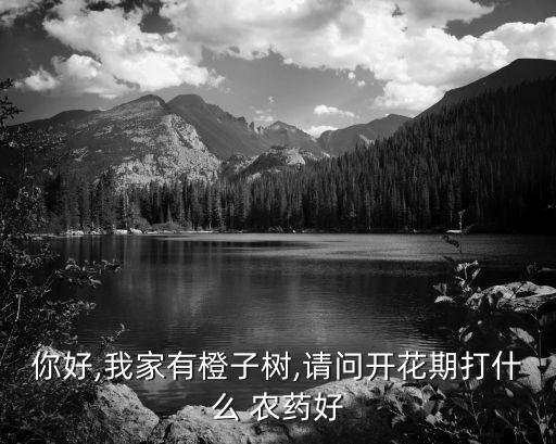 你好,我家有橙子樹,請問開花期打什么 農藥好