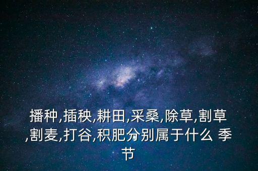 播種,插秧,耕田,采桑,除草,割草,割麥,打谷,積肥分別屬于什么 季節