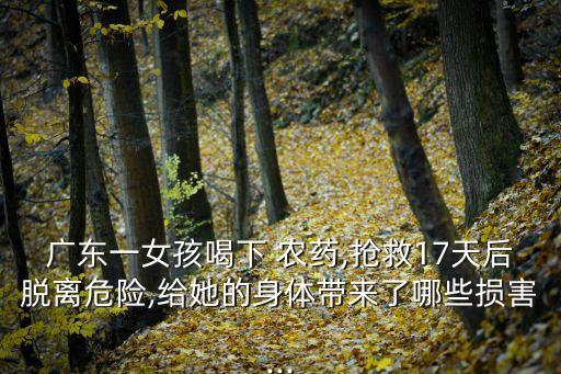 廣東一女孩喝下 農藥,搶救17天后脫離危險,給她的身體帶來了哪些損害...