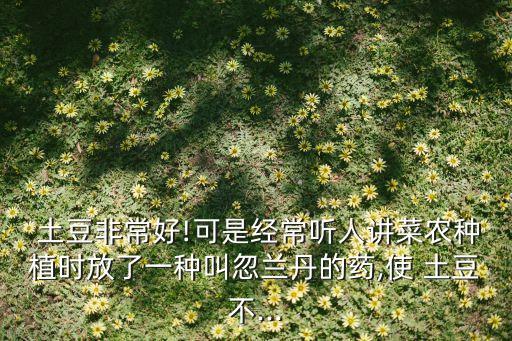  土豆非常好!可是經常聽人講菜農種植時放了一種叫忽蘭丹的藥,使 土豆不...