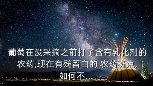  葡萄在沒采摘之前打了含有乳化劑的 農藥,現在有殘留白的 農藥斑點,如何不...