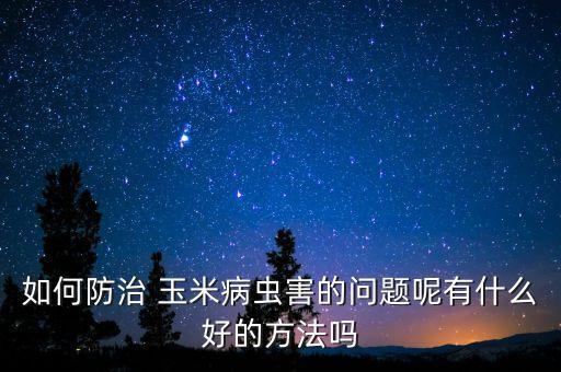 玉米用什么農藥打蟲好,什么能代替農藥打蟲