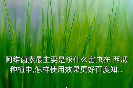 阿維菌素最主要是殺什么害蟲在 西瓜種植中,怎樣使用效果更好百度知...
