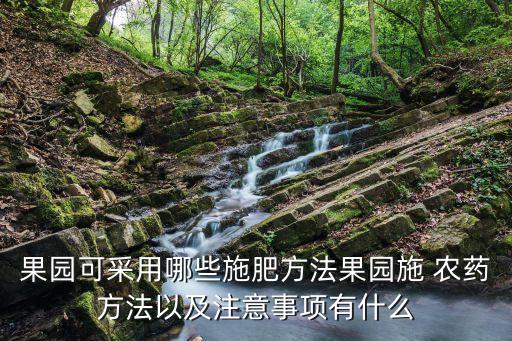 果園可采用哪些施肥方法果園施 農藥方法以及注意事項有什么