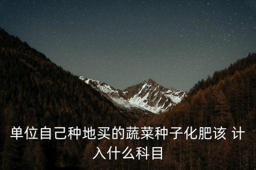 單位自己種地買的蔬菜種子化肥該 計入什么科目