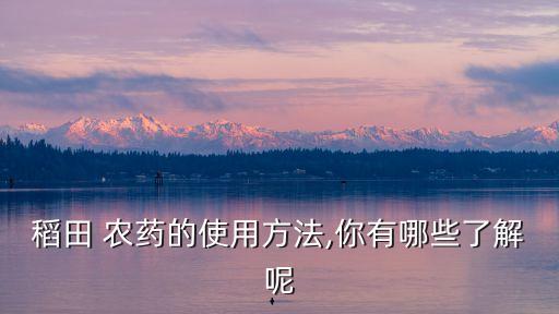 稻田 農藥的使用方法,你有哪些了解呢