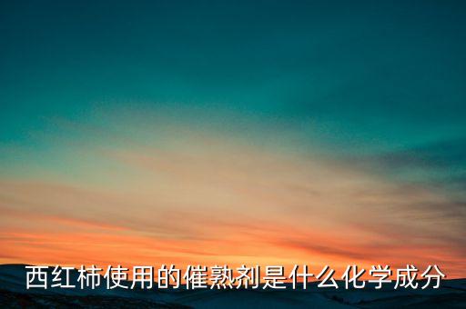  西紅柿使用的催熟劑是什么化學成分