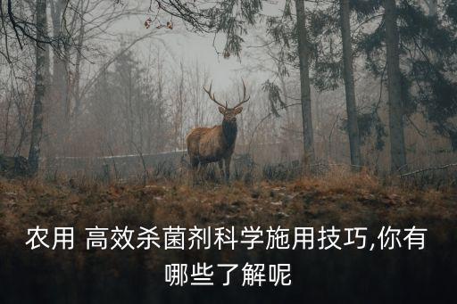 農用 高效殺菌劑科學施用技巧,你有哪些了解呢
