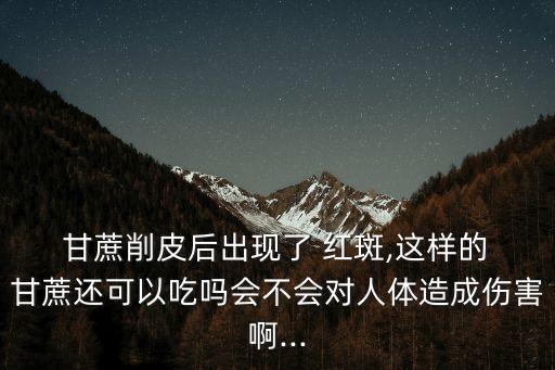  甘蔗削皮后出現了 紅斑,這樣的 甘蔗還可以吃嗎會不會對人體造成傷害啊...