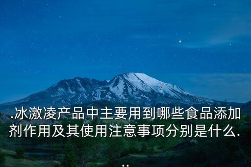 .冰激凌產(chǎn)品中主要用到哪些食品添加劑作用及其使用注意事項(xiàng)分別是什么...