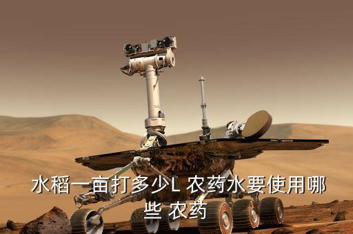  水稻一畝打多少L 農藥水要使用哪些 農藥