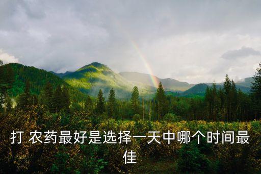 打 農(nóng)藥最好是選擇一天中哪個(gè)時(shí)間最佳
