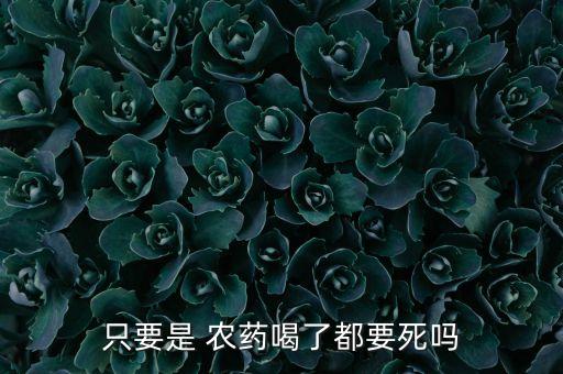 只要是 農藥喝了都要死嗎
