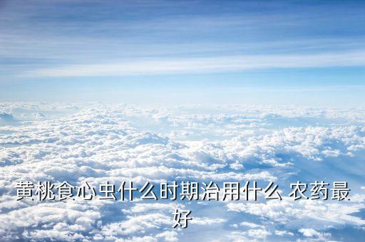 黃桃食心蟲什么時期治用什么 農藥最好