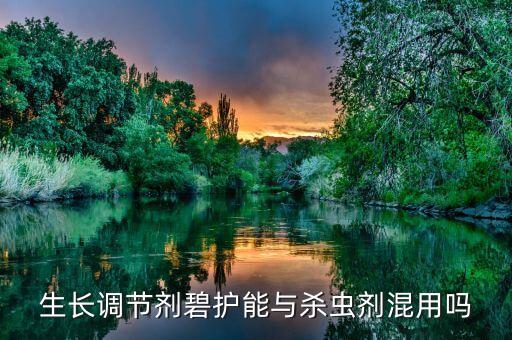 生長調節劑碧護能與殺蟲劑混用嗎