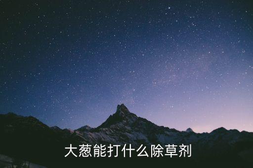 什么農(nóng)藥能殺死大蔥,大蔥滴什么農(nóng)藥最好用呢