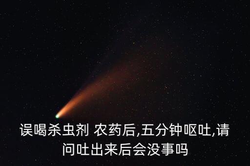 誤喝殺蟲劑 農藥后,五分鐘嘔吐,請問吐出來后會沒事嗎