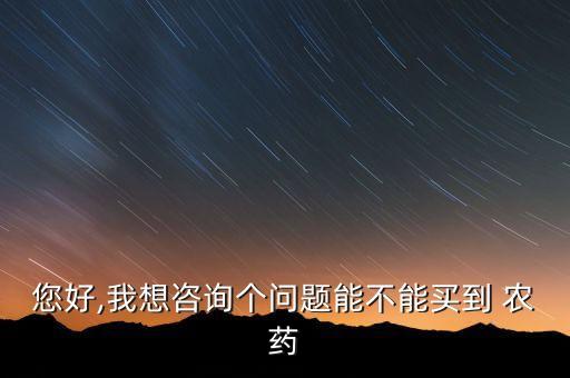 您好,我想咨詢個問題能不能買到 農藥