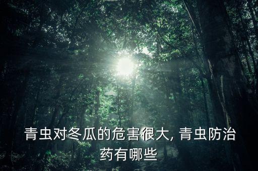  青蟲對冬瓜的危害很大, 青蟲防治藥有哪些