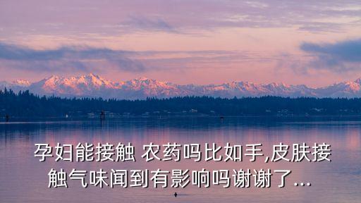  孕婦能接觸 農藥嗎比如手,皮膚接觸氣味聞到有影響嗎謝謝了...