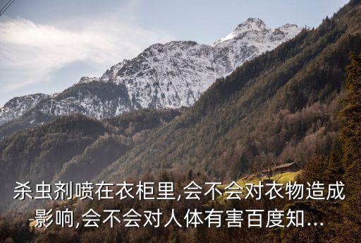 殺蟲劑噴在衣柜里,會不會對衣物造成影響,會不會對人體有害百度知...