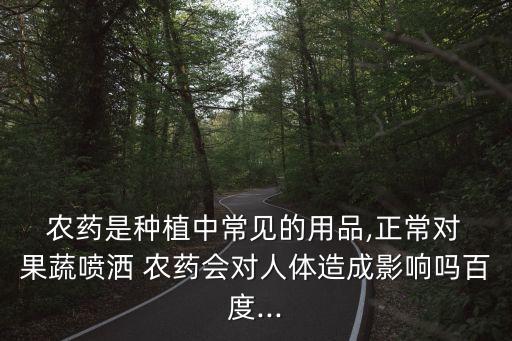  農(nóng)藥是種植中常見的用品,正常對 果蔬噴灑 農(nóng)藥會對人體造成影響嗎百度...