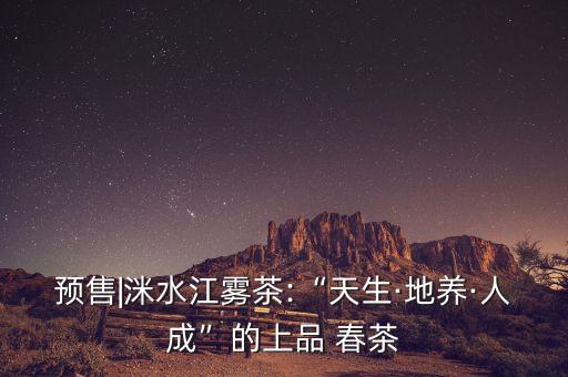 預售|洣水江霧茶:“天生·地養·人成”的上品 春茶