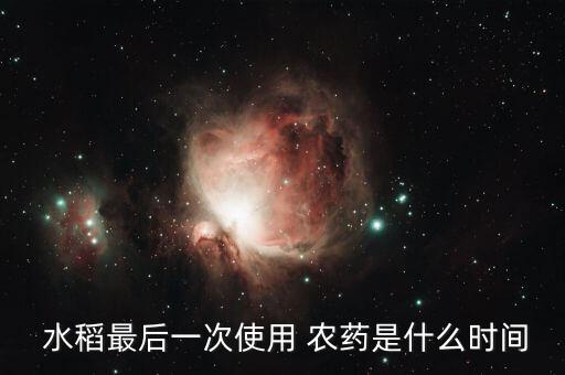  水稻最后一次使用 農藥是什么時間