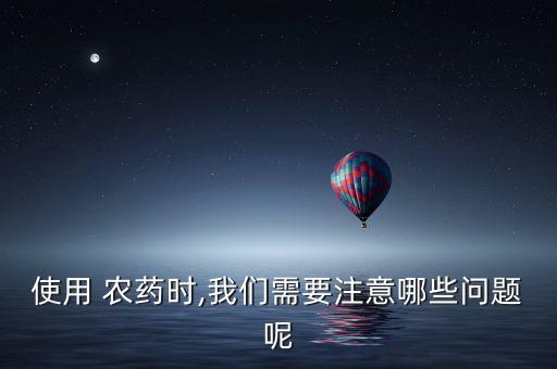使用 農(nóng)藥時,我們需要注意哪些問題呢