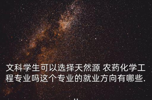 文科學(xué)生可以選擇天然源 農(nóng)藥化學(xué)工程專業(yè)嗎這個(gè)專業(yè)的就業(yè)方向有哪些...