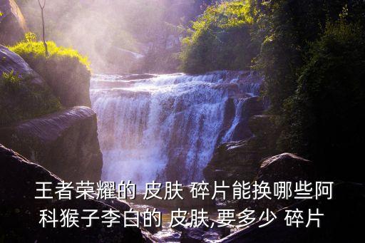  王者榮耀的 皮膚 碎片能換哪些阿科猴子李白的 皮膚,要多少 碎片
